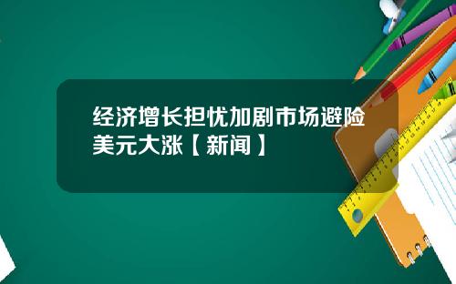 经济增长担忧加剧市场避险美元大涨【新闻】