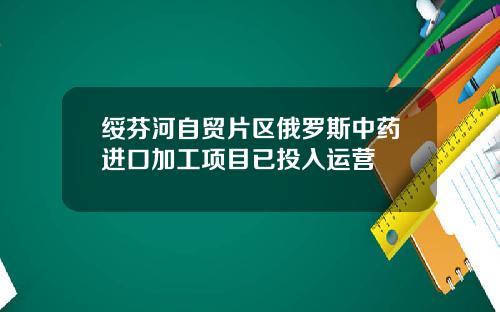 绥芬河自贸片区俄罗斯中药进口加工项目已投入运营