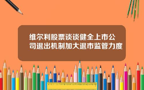 维尔利股票谈谈健全上市公司退出机制加大退市监管力度