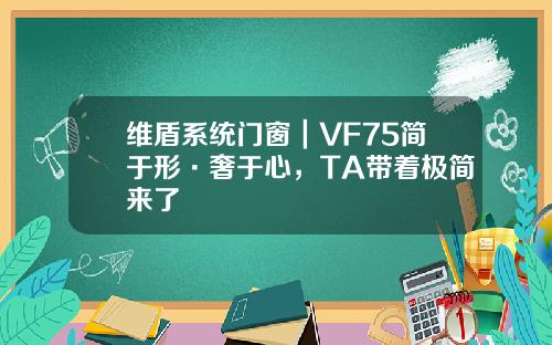 维盾系统门窗｜VF75简于形·奢于心，TA带着极简来了