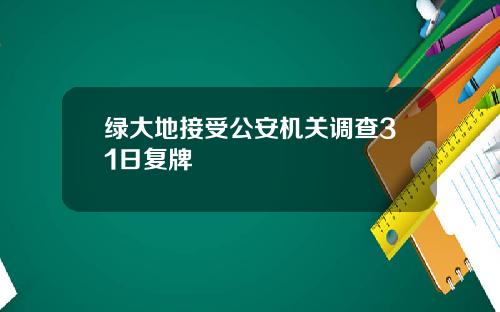 绿大地接受公安机关调查31日复牌