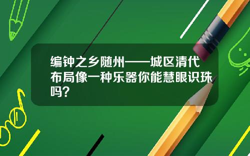 编钟之乡随州——城区清代布局像一种乐器你能慧眼识珠吗？