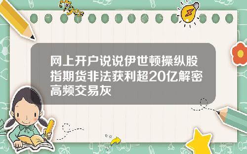 网上开户说说伊世顿操纵股指期货非法获利超20亿解密高频交易灰