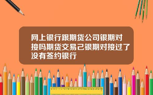 网上银行跟期货公司银期对接吗期货交易己银期对接过了没有签约银行