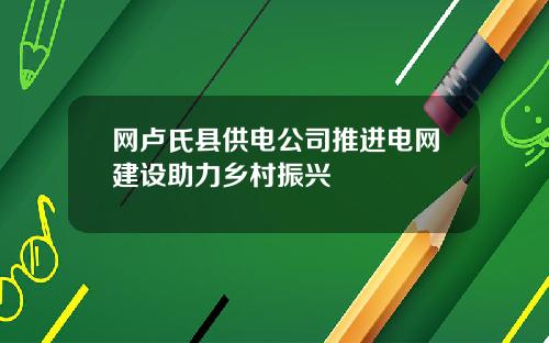 网卢氏县供电公司推进电网建设助力乡村振兴