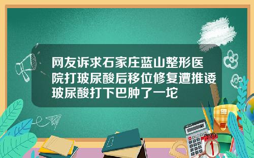 网友诉求石家庄蓝山整形医院打玻尿酸后移位修复遭推诿玻尿酸打下巴肿了一坨