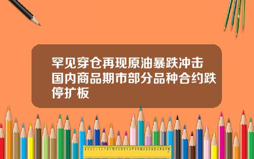 罕见穿仓再现原油暴跌冲击国内商品期市部分品种合约跌停扩板