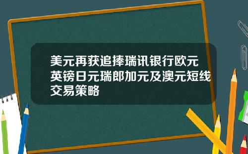 美元再获追捧瑞讯银行欧元英镑日元瑞郎加元及澳元短线交易策略