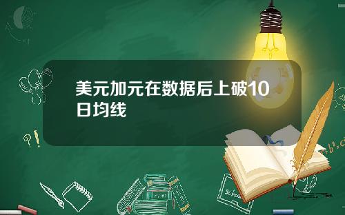 美元加元在数据后上破10日均线