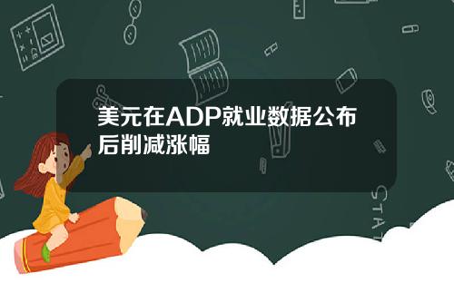 美元在ADP就业数据公布后削减涨幅