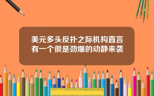 美元多头反扑之际机构直言有一个很是劲爆的动静来袭