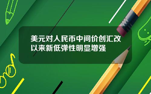 美元对人民币中间价创汇改以来新低弹性明显增强