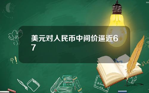 美元对人民币中间价逼近67