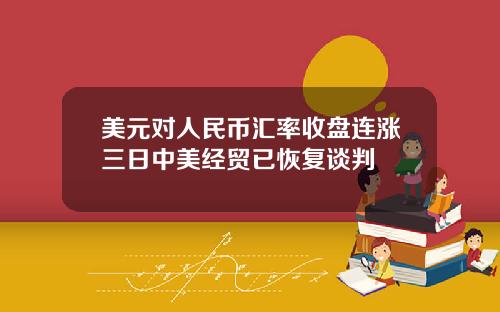 美元对人民币汇率收盘连涨三日中美经贸已恢复谈判