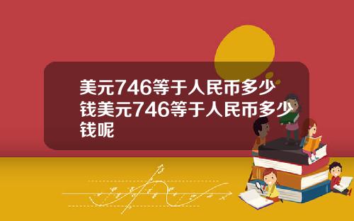 美元746等于人民币多少钱美元746等于人民币多少钱呢