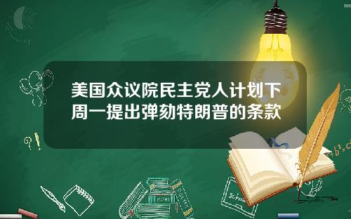 美国众议院民主党人计划下周一提出弹劾特朗普的条款