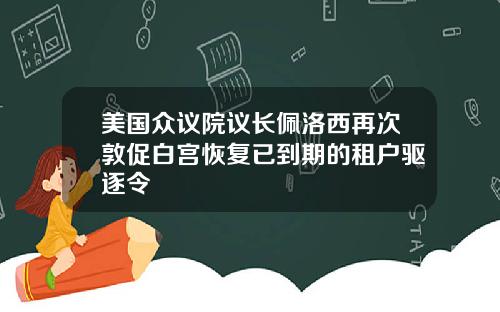 美国众议院议长佩洛西再次敦促白宫恢复已到期的租户驱逐令