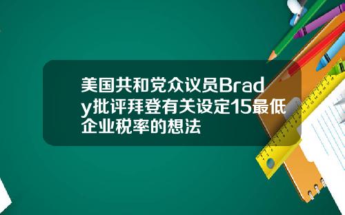 美国共和党众议员Brady批评拜登有关设定15最低企业税率的想法