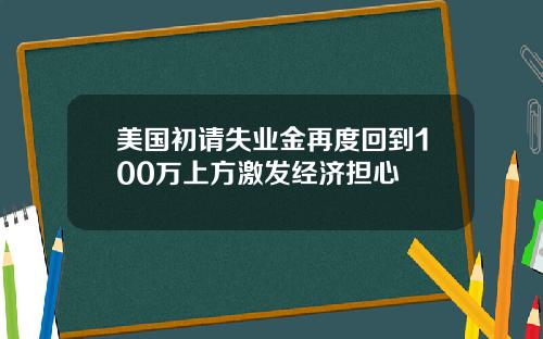 美国初请失业金再度回到100万上方激发经济担心