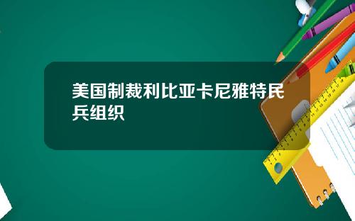 美国制裁利比亚卡尼雅特民兵组织