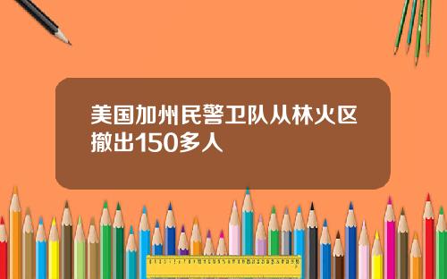 美国加州民警卫队从林火区撤出150多人