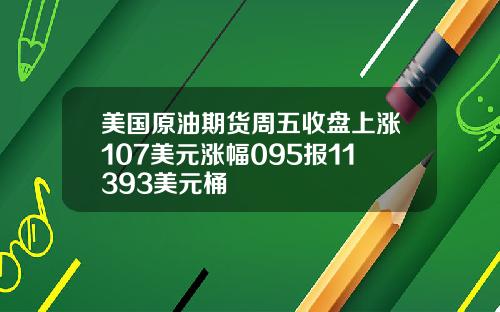 美国原油期货周五收盘上涨107美元涨幅095报11393美元桶