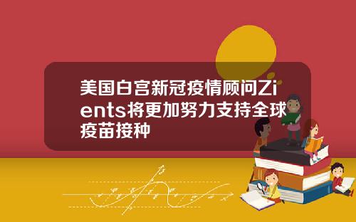 美国白宫新冠疫情顾问Zients将更加努力支持全球疫苗接种