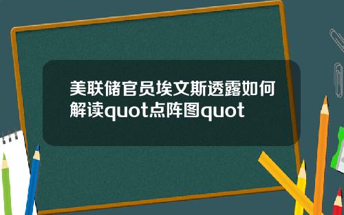 美联储官员埃文斯透露如何解读quot点阵图quot