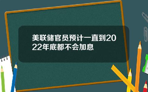 美联储官员预计一直到2022年底都不会加息