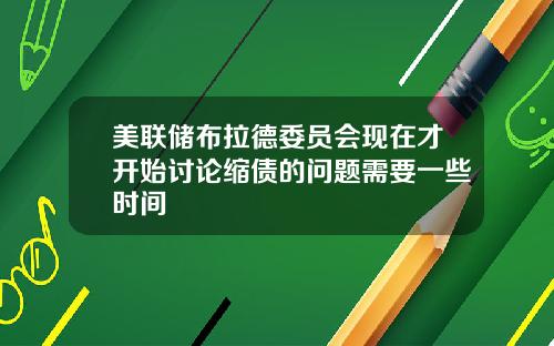 美联储布拉德委员会现在才开始讨论缩债的问题需要一些时间