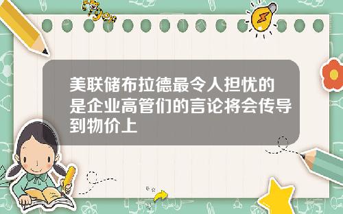 美联储布拉德最令人担忧的是企业高管们的言论将会传导到物价上