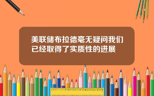 美联储布拉德毫无疑问我们已经取得了实质性的进展