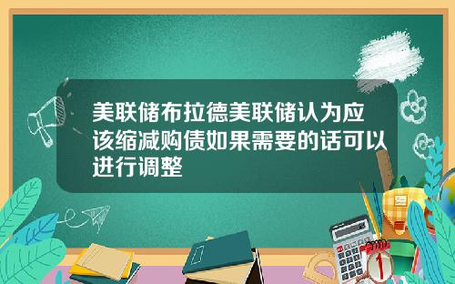 美联储布拉德美联储认为应该缩减购债如果需要的话可以进行调整