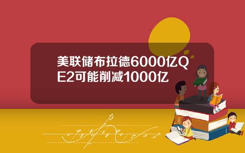 美联储布拉德6000亿QE2可能削减1000亿