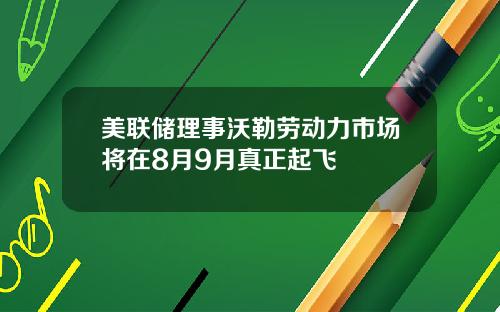 美联储理事沃勒劳动力市场将在8月9月真正起飞