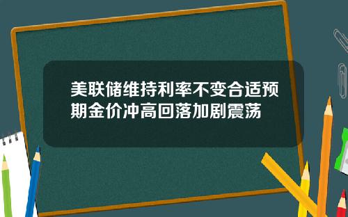 美联储维持利率不变合适预期金价冲高回落加剧震荡