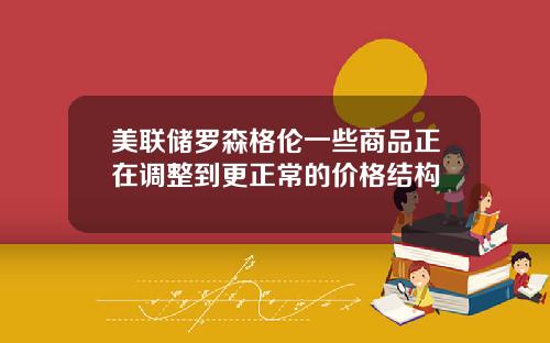 美联储罗森格伦一些商品正在调整到更正常的价格结构