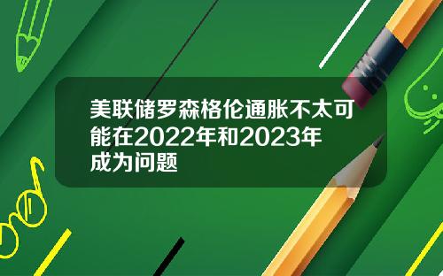 美联储罗森格伦通胀不太可能在2022年和2023年成为问题