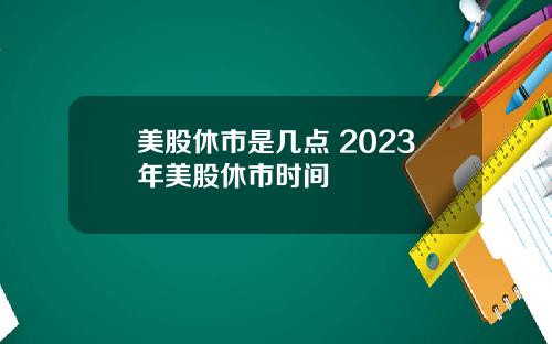 美股休市是几点 2023年美股休市时间