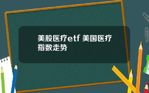 美股医疗etf 美国医疗指数走势