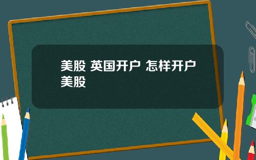 美股 英国开户 怎样开户美股