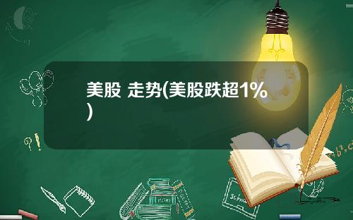 美股 走势(美股跌超1%)