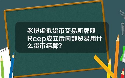 老挝虚拟货币交易所牌照 Rcep成立后内部贸易用什么货币结算？