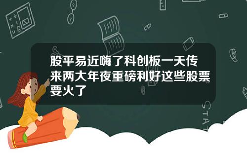 股平易近嗨了科创板一天传来两大年夜重磅利好这些股票要火了