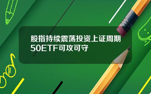 股指持续震荡投资上证周期50ETF可攻可守