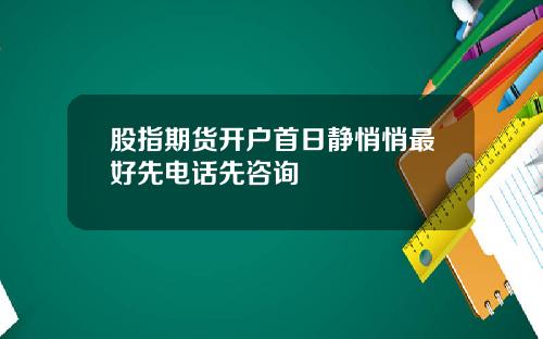 股指期货开户首日静悄悄最好先电话先咨询