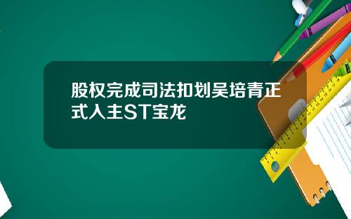 股权完成司法扣划吴培青正式入主ST宝龙