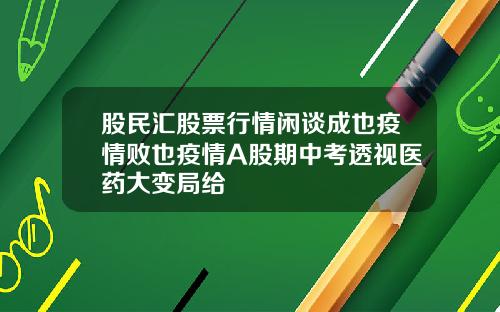 股民汇股票行情闲谈成也疫情败也疫情A股期中考透视医药大变局给