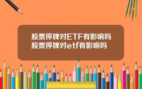 股票停牌对ETF有影响吗股票停牌对etf有影响吗