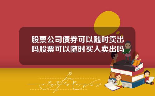 股票公司债券可以随时卖出吗股票可以随时买入卖出吗